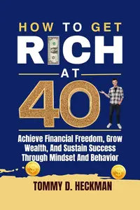 How To Get Rich At 40: Achieve Financial Freedom, Grow Wealth, And Sustain Success Through Mindset And Behavior