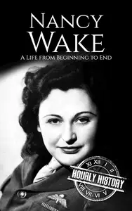 Nancy Wake: A Life from Beginning to End (World War 2 Biographies)