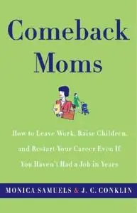 Comeback Moms: How to Leave Work, Raise Children, and Restart Your Career Even if You Haven't Had a Job in Years