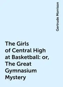 «The Girls of Central High at Basketball: or, The Great Gymnasium Mystery» by Gertrude Morrison