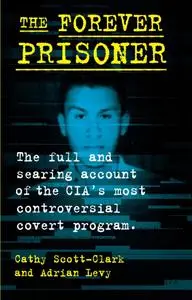 The Forever Prisoner: The Full and Searing Account of the CIA’s Most Controversial Covert Program