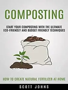 Composting: Start Your Composting With The Ultimate Eco-friendly And Budget Friendly Techniques