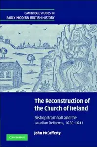 The Reconstruction of the Church of Ireland Bishop Bramhall and the Laudian Reforms, 1633-1641 (Repost)