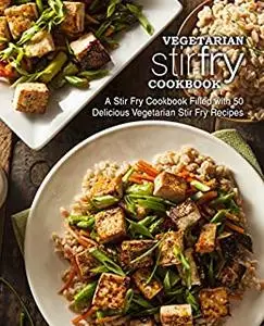 Vegetarian Stir Fry Cookbook: A Stir Fry Cookbook Filled with 50 Delicious Vegetarian Recipes (2nd Edition)