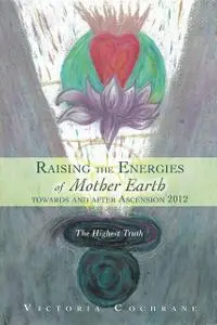 «Raising the Energies of Mother Earth Before and After Ascension» by Victoria M Cochrane