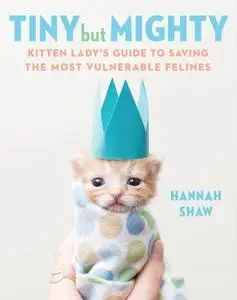 Tiny But Mighty: Kitten Lady's Guide to Saving the Most Vulnerable Felines