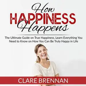 «How Happiness Happens: The Ultimate Guide on True Happiness, Learn Everything You Need to Know on How You Can Be Truly