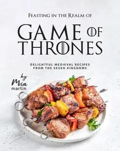 Feasting in the Realm of Game of Thrones: Delightful Medieval Recipes from the Seven Kingdoms