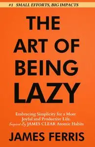 The Art of Being Lazy: Embracing Simplicity for a More Joyful and Productive Life (The Art of Laziness With James Clear)