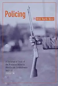 Policing the Wild North-West: A Sociological Study of the Provincial Police in Alberta And Saskatchewan, 1905-32