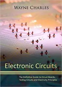 Electronic Circuits: The Definitive Guide to Circuit Boards, Testing Circuits and Electricity Principles