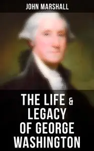 «The Life & Legacy of George Washington» by John Marshall