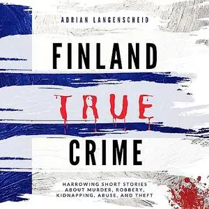 Finland True Crime - Harrowing Short Stories About Murder, Robbery, Kidnapping, Abuse, and Theft [Audiobook] (Repost)