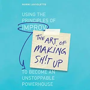 The Art of Making Sh!t Up: Using the Principles of Improv to Become an Unstoppable Powerhouse [Audiobook]