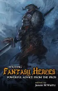 Writing Fantasy Heroes: Powerful Advice from the Pros