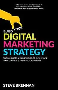 Build Your Digital Marketing Strategy : The Mindsets And Methods of Businesses That Dominate Their Sectors Online