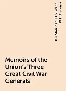 «Memoirs of the Union's Three Great Civil War Generals» by P.H.Sheridan, U.S.Grant, W.T.Sherman