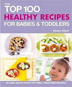 The Top 100 Healthy Recipes for Babies & Toddlers: Delicious, Healthy Recipes for Purees, Finger Foods and Meals