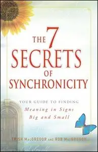 «The 7 Secrets of Synchronicity: Your Guide to Finding Meaning in Signs Big and Small» by Rob MacGregor,Trish MacGregor