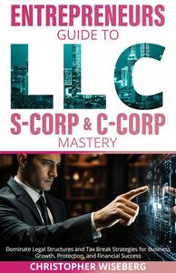 The Entrepreneurs Guide To LLC, S-Corp & C-Corp Mastery