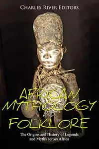 African Mythology and Folklore: The Origins and History of Legends and Myths across Africa