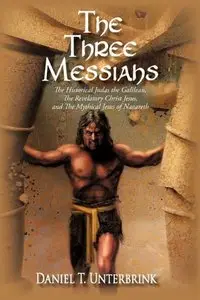The Three Messiahs: The Historical Judas the Galilean, The Revelatory Christ Jesus, and The Mythical Jesus of Nazareth