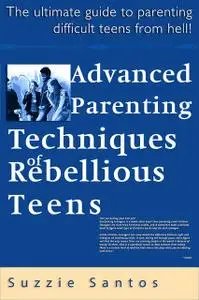 «Advanced Parenting Techniques Of Rebellious Teens : The Ultimate Guide To Parenting Difficult Teens From Hell!» by Suzz