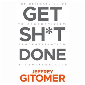 «Get Sh*t Done: The Ultimate Guide to Productivity, Procrastination, & Profitability» by Jeffrey Gitomer