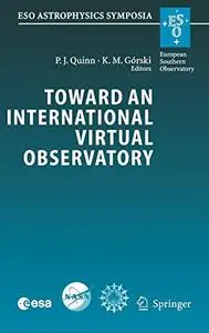 Toward an International Virtual Observatory: Proceedings of the ESO/ESA/NASA/NSF Conference Held at Garching, Germany, 10-14 Ju