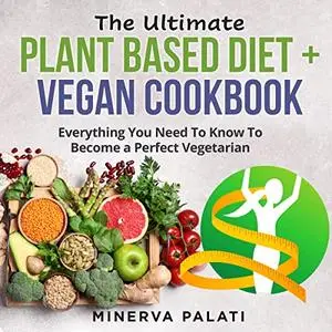 The Ultimate Plant Based Diet + Vegan Cookbook: Everything You Need to Know to Become a Perfect Vegetarian [Audiobook]