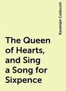 «The Queen of Hearts, and Sing a Song for Sixpence» by Randolph Caldecott