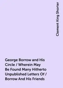 «George Borrow and His Circle / Wherein May Be Found Many Hitherto Unpublished Letters Of / Borrow And His Friends» by C