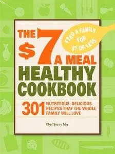 «The $7 a Meal Healthy Cookbook: 301 Nutritious, Delicious Recipes That the Whole Family Will Love» by Chef Susan Irby