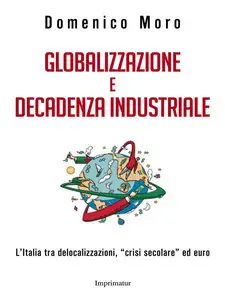 Domenico Moro - Globalizzazione e decadenza industriale. L'Italia tra delocalizzazioni, 'crisi secolare' ed euro