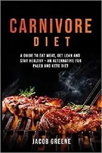 Carnivore Diet: Eat Meat, Get Lean, and Stay Healthy - An Alternative for Paleo and Keto Diet