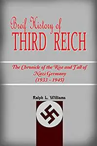 BRIEF HISTORY OF THIRD REICH : THE CHRONICLE OF THE RISE AND FALL OF NAZI GERMANY (1933 - 1945)