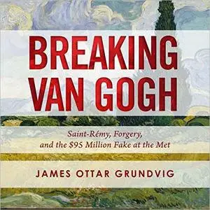 Breaking van Gogh: Saint-Rémy, Forgery, and the $95 Million Fake at the Met [Audiobook]