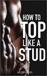 How To Top Like A Stud: A Penetrating Guide to Gay Sex.