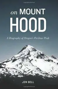 Jon Bell - On Mount Hood: A Biography of Oregon's Perilous Peak