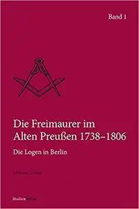 Die Freimaurer im Alten Preußen 1738–1806: Die Logen in Berlin (Quellen und Darstellungen zur europäischen Freimaurerei)