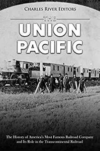 The Union Pacific: The History of America’s Most Famous Railroad Company and Its Role in the Transcontinental Railroad