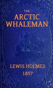 «The Arctic Whaleman; or, Winter in the Arctic Ocean» by Lewis Holmes