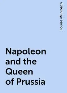 «Napoleon and the Queen of Prussia» by Louise Muhlbach