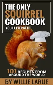 The Only Squirrel Cookbook You'll Ever Need: 101 Recipes from Around the World