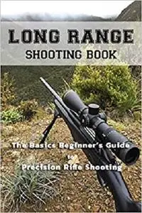 Long Range Shooting Book: The Basics Beginner's Guide to Precision Rifle Shooting