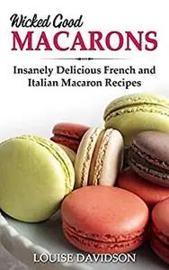 Wicked Good Macarons: Insanely Delicious French and Italian Macaron Recipes