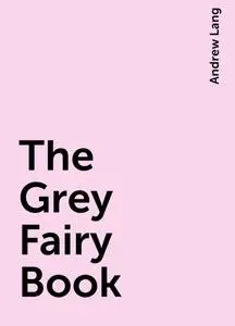 «The Grey Fairy Book» by Andrew Lang