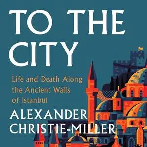 To the City: Life and Death Along the Ancient Walls of Istanbul [Audiobook]