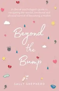 Beyond the Bump: A Clinical Psychologist's Guide To Navigating The Mental, Emotional And Physical Turmoil of Becoming a Mother