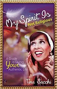My Spirit Is Not Religious: A Guide To Living Your Authentic Life